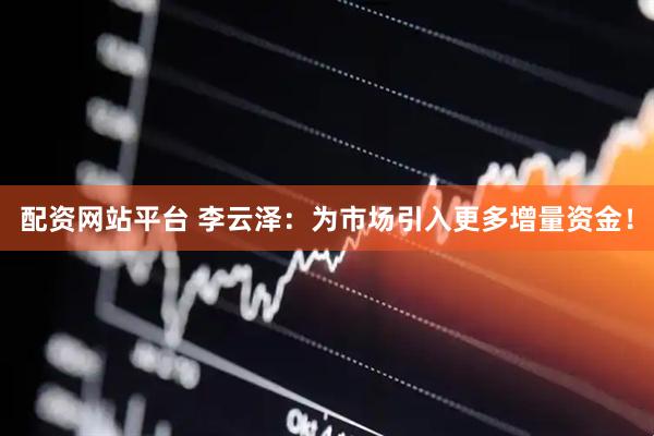 配资网站平台 李云泽：为市场引入更多增量资金！