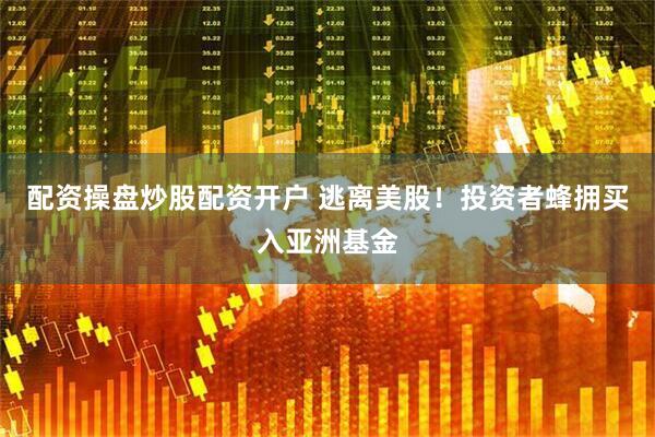 配资操盘炒股配资开户 逃离美股！投资者蜂拥买入亚洲基金