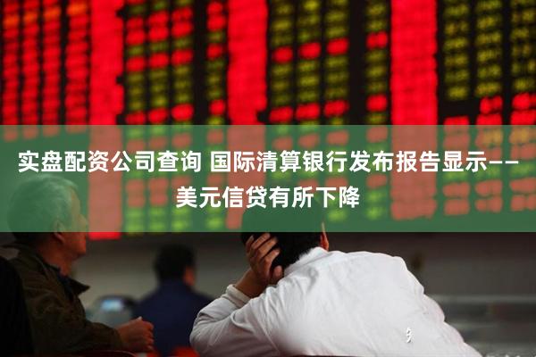 实盘配资公司查询 国际清算银行发布报告显示——美元信贷有所下降