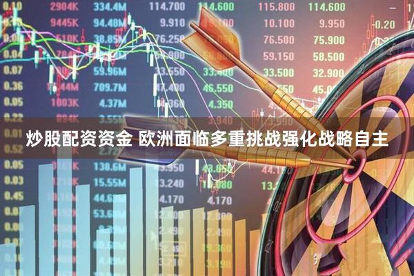 炒股配资资金 欧洲面临多重挑战强化战略自主