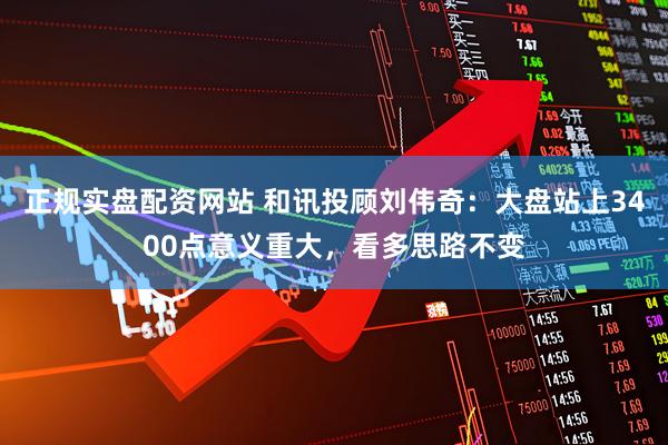 正规实盘配资网站 和讯投顾刘伟奇：大盘站上3400点意义重大，看多思路不变