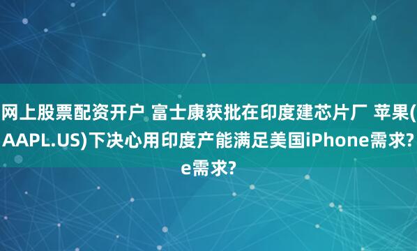 网上股票配资开户 富士康获批在印度建芯片厂 苹果(AAPL.US)下决心用印度产能满足美国iPhone需求?