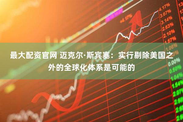 最大配资官网 迈克尔·斯宾塞：实行剔除美国之外的全球化体系是可能的