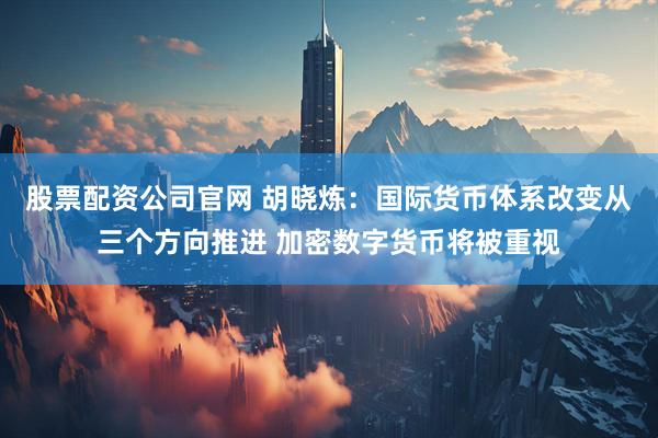 股票配资公司官网 胡晓炼：国际货币体系改变从三个方向推进 加密数字货币将被重视