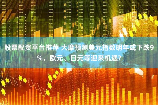 股票配资平台推荐 大摩预测美元指数明年或下跌9%，欧元、日元等迎来机遇?