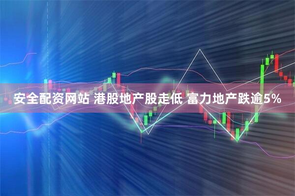 安全配资网站 港股地产股走低 富力地产跌逾5%
