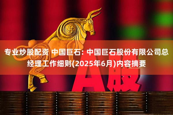 专业炒股配资 中国巨石: 中国巨石股份有限公司总经理工作细则(2025年6月)内容摘要