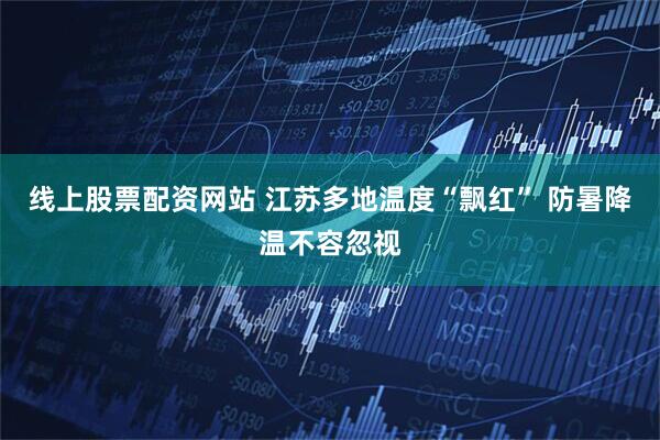 线上股票配资网站 江苏多地温度“飘红” 防暑降温不容忽视
