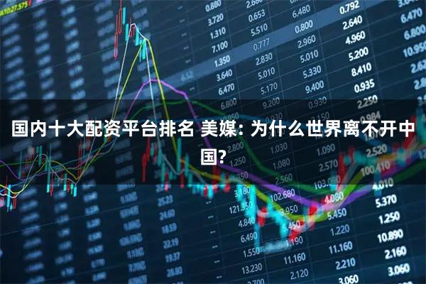 国内十大配资平台排名 美媒: 为什么世界离不开中国?