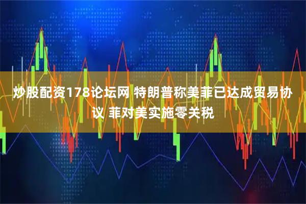 炒股配资178论坛网 特朗普称美菲已达成贸易协议 菲对美实施零关税