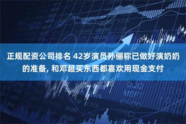 正规配资公司排名 42岁演员孙俪称已做好演奶奶的准备, 和邓超买东西都喜欢用现金支付