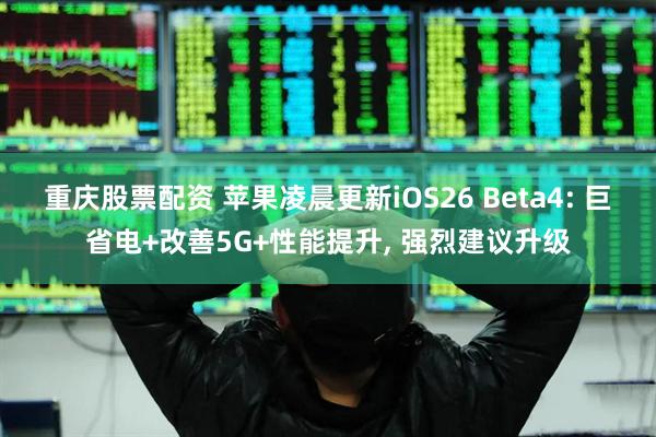 重庆股票配资 苹果凌晨更新iOS26 Beta4: 巨省电+改善5G+性能提升, 强烈建议升级
