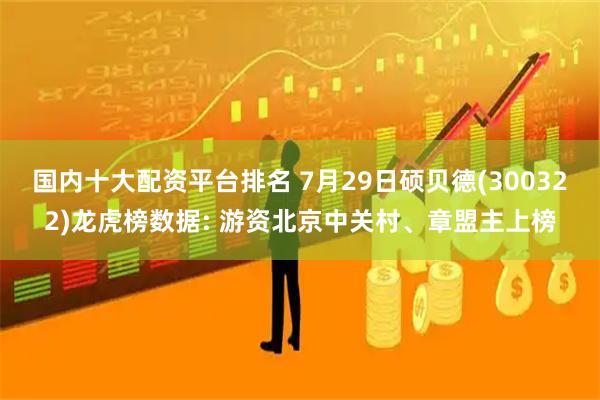 国内十大配资平台排名 7月29日硕贝德(300322)龙虎榜数据: 游资北京中关村、章盟主上榜