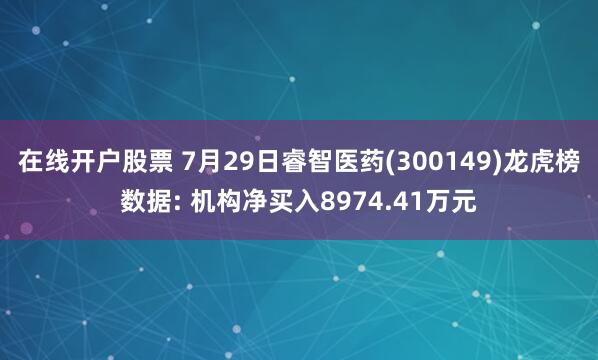 在线开户股票 7月29日睿智医药(300149)龙虎榜数据: 机构净买入8974.41万元