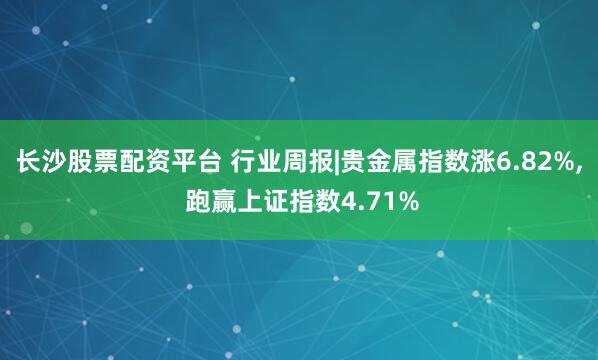 长沙股票配资平台 行业周报|贵金属指数涨6.82%, 跑赢上证指数4.71%