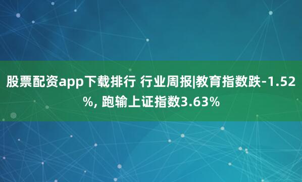 股票配资app下载排行 行业周报|教育指数跌-1.52%, 跑输上证指数3.63%