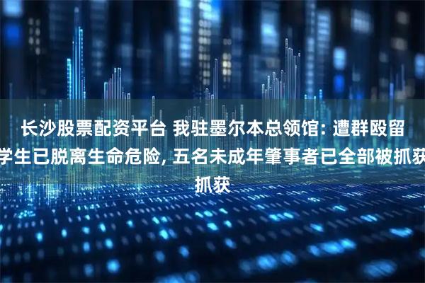 长沙股票配资平台 我驻墨尔本总领馆: 遭群殴留学生已脱离生命危险, 五名未成年肇事者已全部被抓获