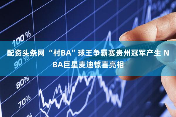 配资头条网 “村BA”球王争霸赛贵州冠军产生 NBA巨星麦迪惊喜亮相