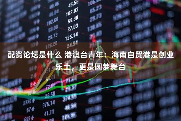 配资论坛是什么 港澳台青年：海南自贸港是创业乐土，更是圆梦舞台
