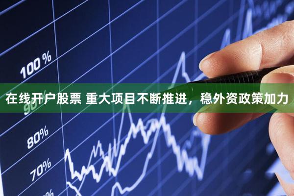 在线开户股票 重大项目不断推进，稳外资政策加力