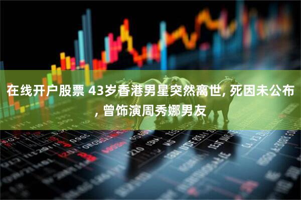在线开户股票 43岁香港男星突然离世, 死因未公布, 曾饰演周秀娜男友