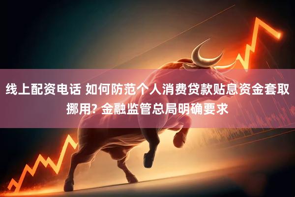 线上配资电话 如何防范个人消费贷款贴息资金套取挪用? 金融监管总局明确要求