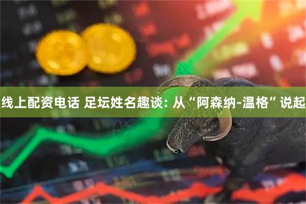线上配资电话 足坛姓名趣谈: 从“阿森纳-温格”说起