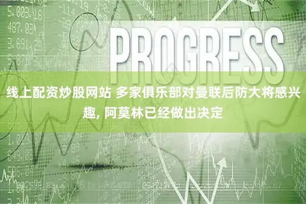 线上配资炒股网站 多家俱乐部对曼联后防大将感兴趣, 阿莫林已经做出决定