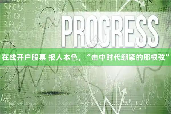 在线开户股票 报人本色，“击中时代绷紧的那根弦”