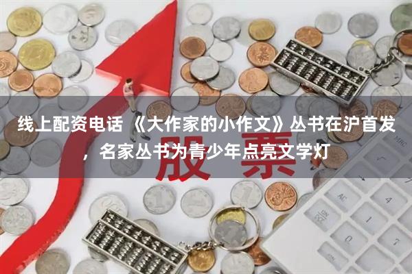 线上配资电话 《大作家的小作文》丛书在沪首发，名家丛书为青少年点亮文学灯