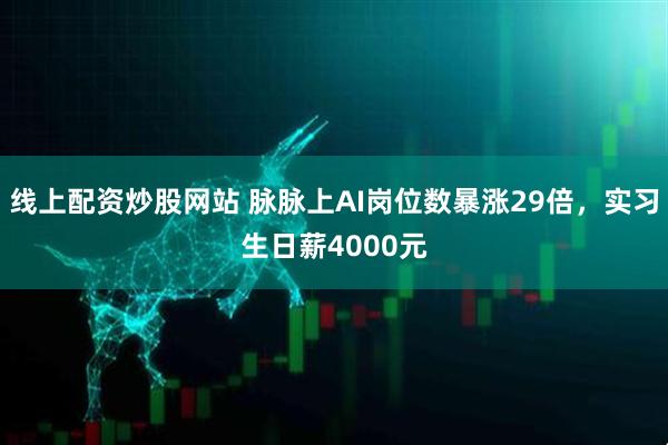 线上配资炒股网站 脉脉上AI岗位数暴涨29倍，实习生日薪4000元