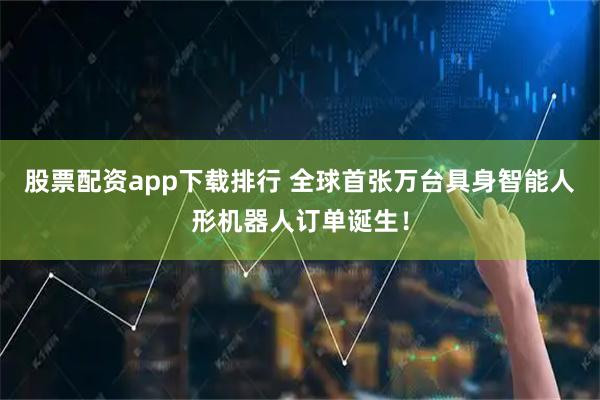 股票配资app下载排行 全球首张万台具身智能人形机器人订单诞生！