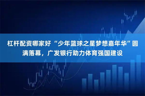 杠杆配资哪家好 “少年篮球之星梦想嘉年华”圆满落幕，广发银行助力体育强国建设