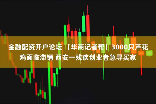 金融配资开户论坛 【华商记者帮】3000只芦花鸡面临滞销 西安一残疾创业者急寻买家