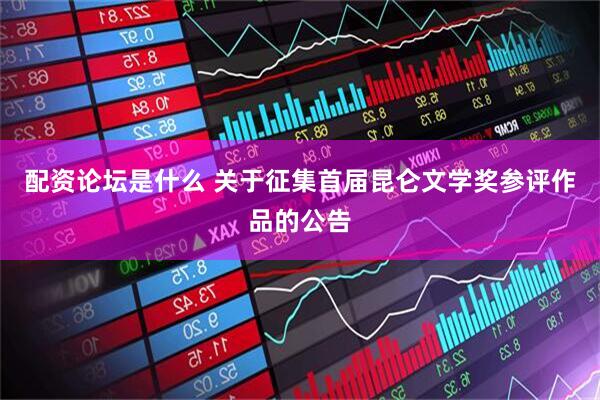 配资论坛是什么 关于征集首届昆仑文学奖参评作品的公告