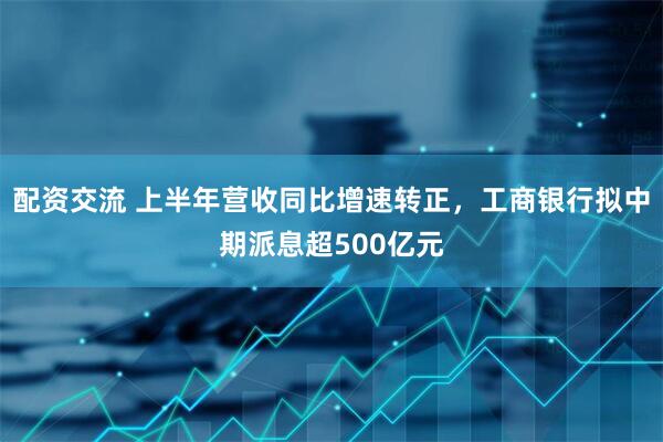 配资交流 上半年营收同比增速转正，工商银行拟中期派息超500亿元