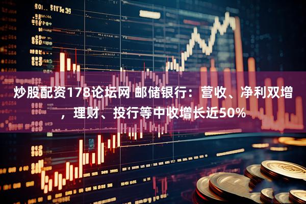 炒股配资178论坛网 邮储银行：营收、净利双增，理财、投行等中收增长近50%