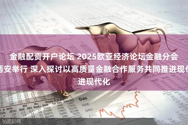 金融配资开户论坛 2025欧亚经济论坛金融分会在西安举行 深入探讨以高质量金融合作服务共同推进现代化