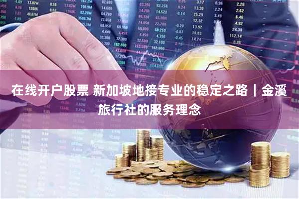 在线开户股票 新加坡地接专业的稳定之路｜金溪旅行社的服务理念