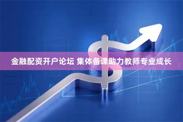 金融配资开户论坛 集体备课助力教师专业成长