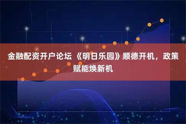 金融配资开户论坛 《明日乐园》顺德开机，政策赋能焕新机