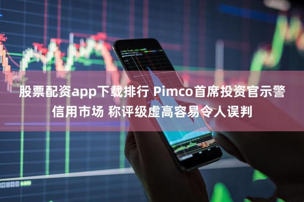 股票配资app下载排行 Pimco首席投资官示警信用市场 称评级虚高容易令人误判