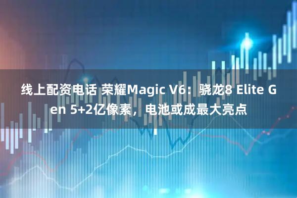 线上配资电话 荣耀Magic V6：骁龙8 Elite Gen 5+2亿像素，电池或成最大亮点